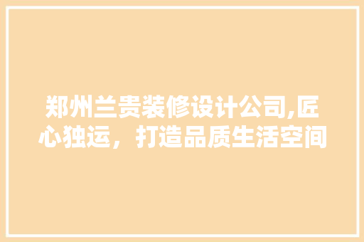 郑州兰贵装修设计公司,匠心独运，打造品质生活空间 公共建筑设计