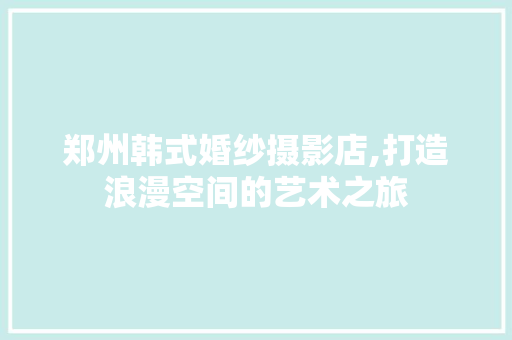 郑州韩式婚纱摄影店,打造浪漫空间的艺术之旅 施工工艺