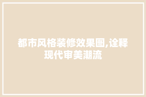 都市风格装修效果图,诠释现代审美潮流 施工管理