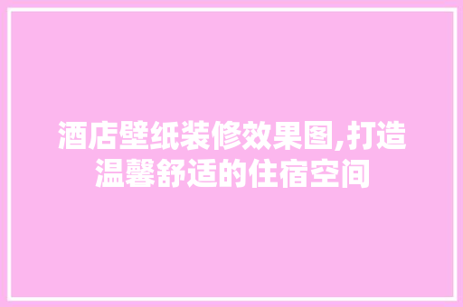 酒店壁纸装修效果图,打造温馨舒适的住宿空间 设计原则