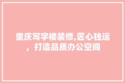 重庆写字楼装修,匠心独运，打造品质办公空间 知识问答