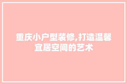 重庆小户型装修,打造温馨宜居空间的艺术 常用建材