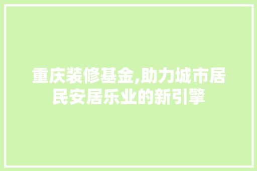 重庆装修基金,助力城市居民安居乐业的新引擎 施工工艺
