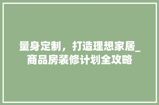 量身定制，打造理想家居_商品房装修计划全攻略 建筑设计