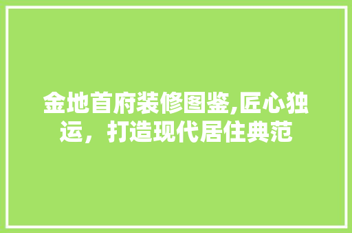 金地首府装修图鉴,匠心独运，打造现代居住典范 新型材料