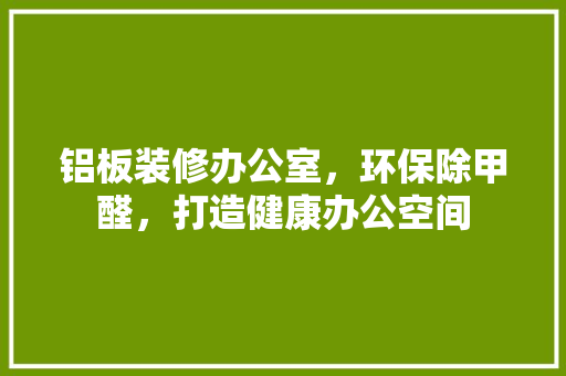 铝板装修办公室，环保除甲醛，打造健康办公空间 建筑法规