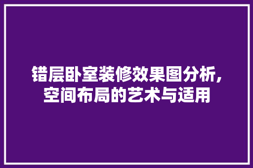 错层卧室装修效果图分析,空间布局的艺术与适用 施工管理