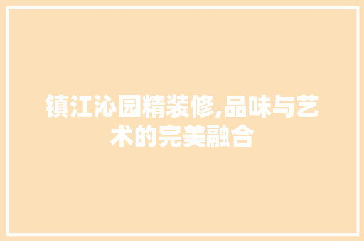 镇江沁园精装修,品味与艺术的完美融合 常用建材