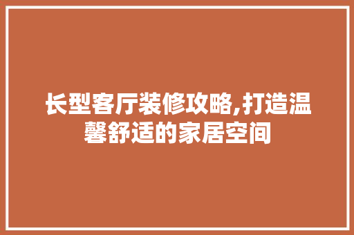 长型客厅装修攻略,打造温馨舒适的家居空间 新型材料