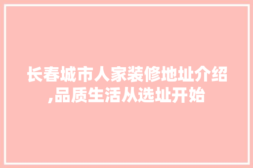长春城市人家装修地址介绍,品质生活从选址开始 材料设备