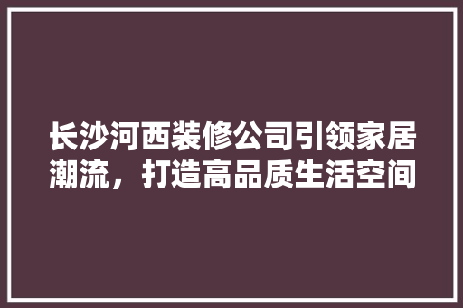 长沙河西装修公司引领家居潮流，打造高品质生活空间 常用建材