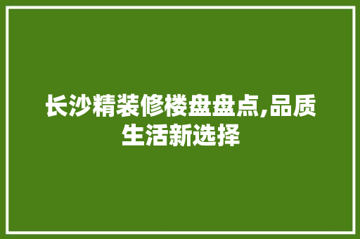 长沙精装修楼盘盘点,品质生活新选择 常见问题