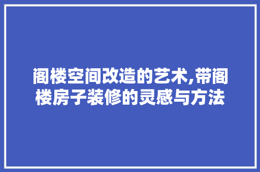 阁楼空间改造的艺术,带阁楼房子装修的灵感与方法 施工技术