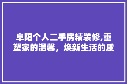 阜阳个人二手房精装修,重塑家的温馨，焕新生活的质感 知识问答