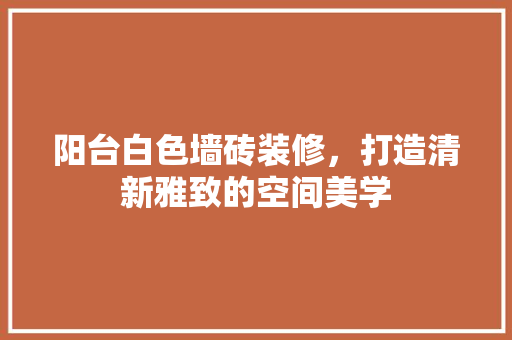 阳台白色墙砖装修，打造清新雅致的空间美学 知识问答