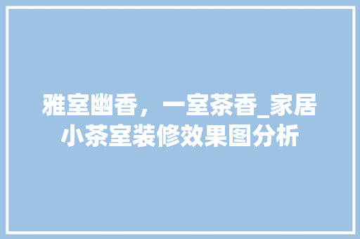 雅室幽香，一室茶香_家居小茶室装修效果图分析 工艺流程