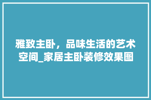 雅致主卧，品味生活的艺术空间_家居主卧装修效果图分析 生态建筑设计