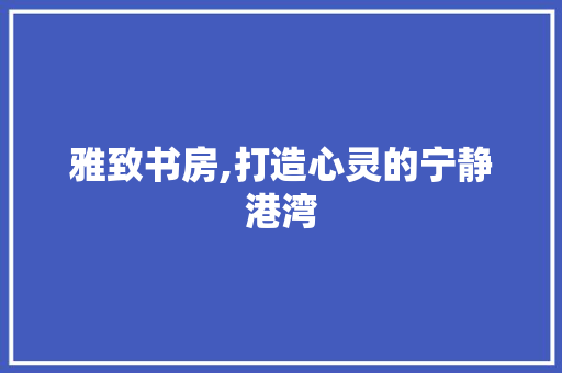雅致书房,打造心灵的宁静港湾 新型材料