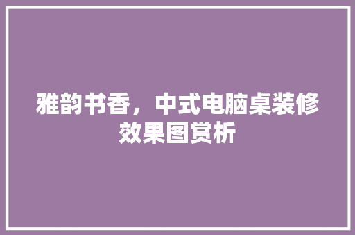 雅韵书香，中式电脑桌装修效果图赏析 知识问答