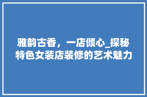 雅韵古香，一店倾心_探秘特色女装店装修的艺术魅力