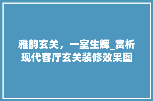 雅韵玄关，一室生辉_赏析现代客厅玄关装修效果图 常见问题