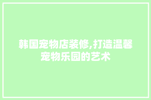 韩国宠物店装修,打造温馨宠物乐园的艺术 建筑设计