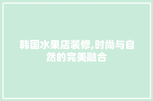 韩国水果店装修,时尚与自然的完美融合 公共建筑设计