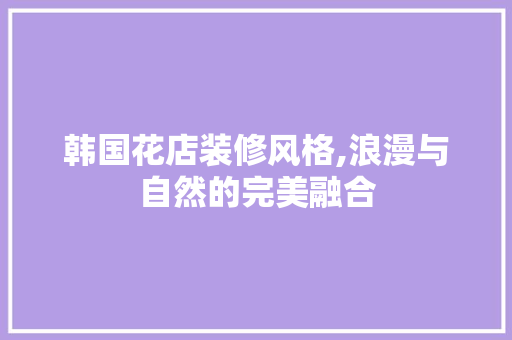 韩国花店装修风格,浪漫与自然的完美融合 住宅建筑设计