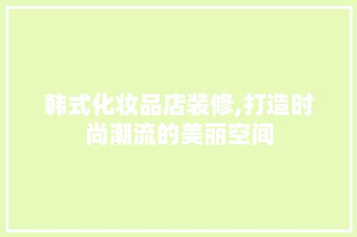 韩式化妆品店装修,打造时尚潮流的美丽空间 设计原则