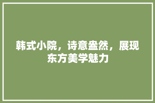韩式小院，诗意盎然，展现东方美学魅力 设计原则