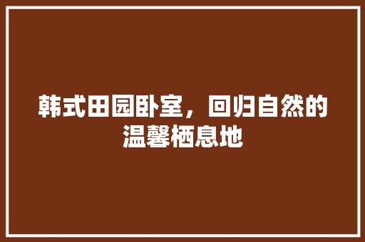韩式田园卧室，回归自然的温馨栖息地 设计原则
