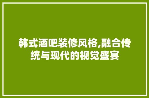 韩式酒吧装修风格,融合传统与现代的视觉盛宴 工艺流程