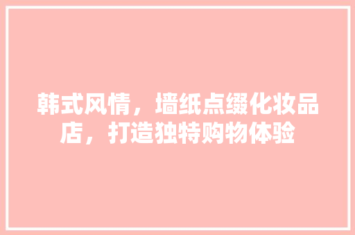韩式风情，墙纸点缀化妆品店，打造独特购物体验 建筑法规