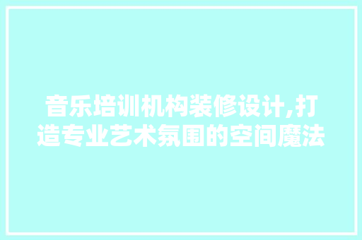 音乐培训机构装修设计,打造专业艺术氛围的空间魔法 施工技术