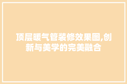 顶层暖气管装修效果图,创新与美学的完美融合 施工工艺