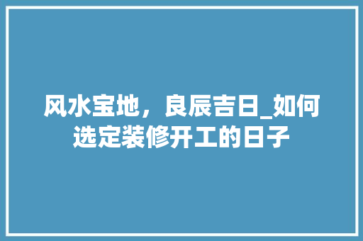 风水宝地，良辰吉日_如何选定装修开工的日子 常用建材