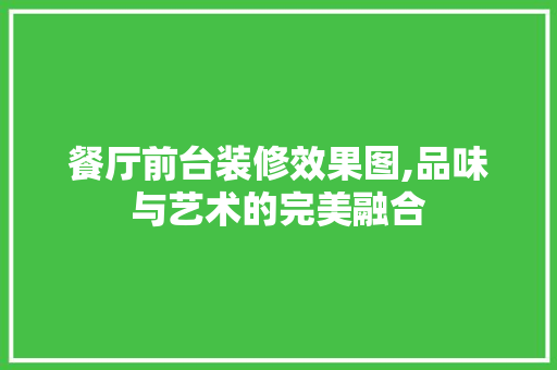 餐厅前台装修效果图,品味与艺术的完美融合 常用建材