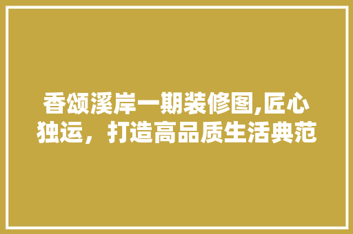 香颂溪岸一期装修图,匠心独运，打造高品质生活典范 施工管理
