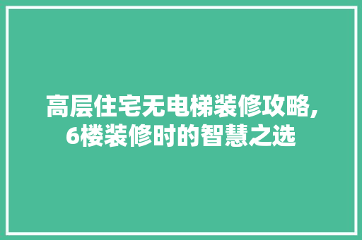 高层住宅无电梯装修攻略,6楼装修时的智慧之选 材料设备