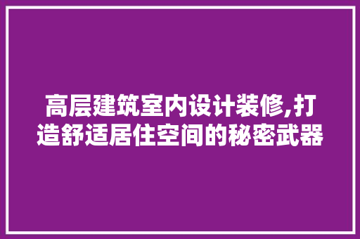 高层建筑室内设计装修,打造舒适居住空间的秘密武器 施工技术