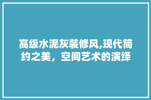 高级水泥灰装修风,现代简约之美，空间艺术的演绎 建筑法规