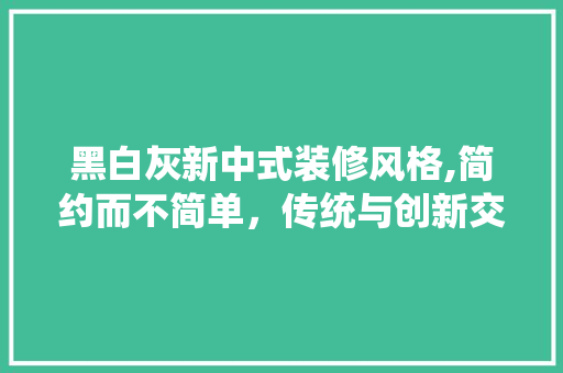 黑白灰新中式装修风格,简约而不简单，传统与创新交融 建筑设计