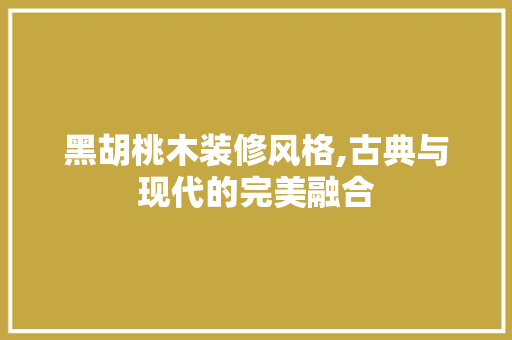 黑胡桃木装修风格,古典与现代的完美融合