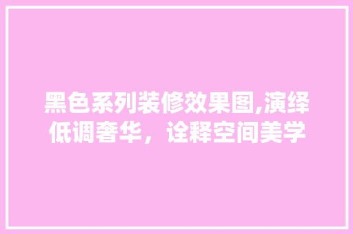 黑色系列装修效果图,演绎低调奢华，诠释空间美学 知识问答
