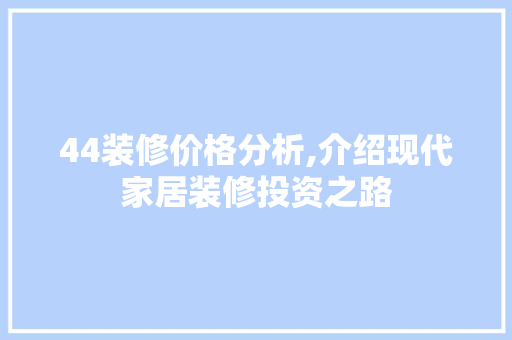 44装修价格分析,介绍现代家居装修投资之路 施工技术