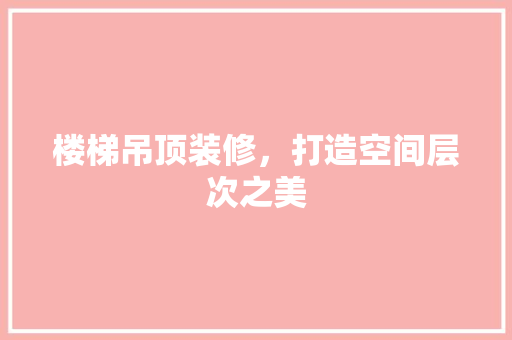 楼梯吊顶装修，打造空间层次之美 住宅建筑设计