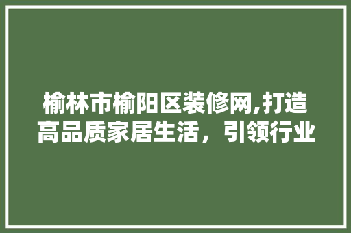 榆林市榆阳区装修网,打造高品质家居生活，引领行业新潮流 住宅建筑设计