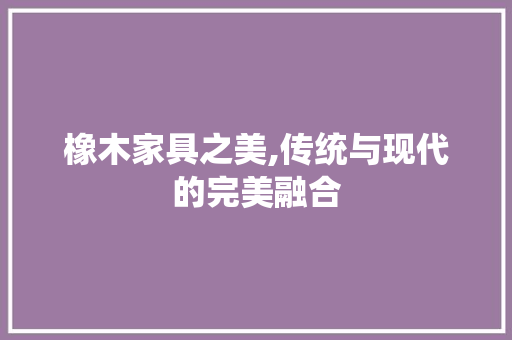 橡木家具之美,传统与现代的完美融合 工艺流程