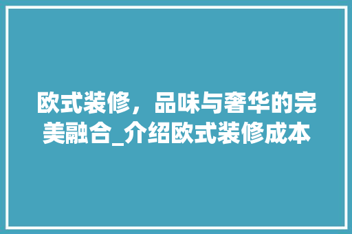 欧式装修，品味与奢华的完美融合_介绍欧式装修成本与价值 常见问题