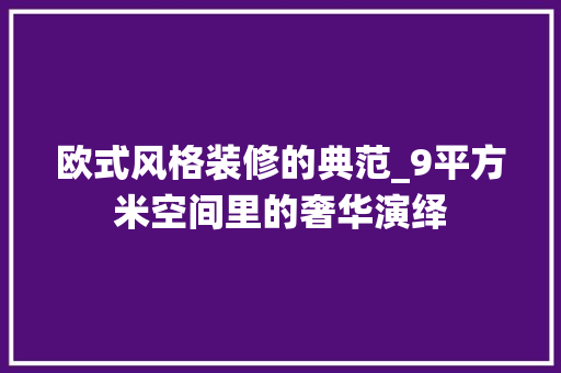欧式风格装修的典范_9平方米空间里的奢华演绎 施工技术